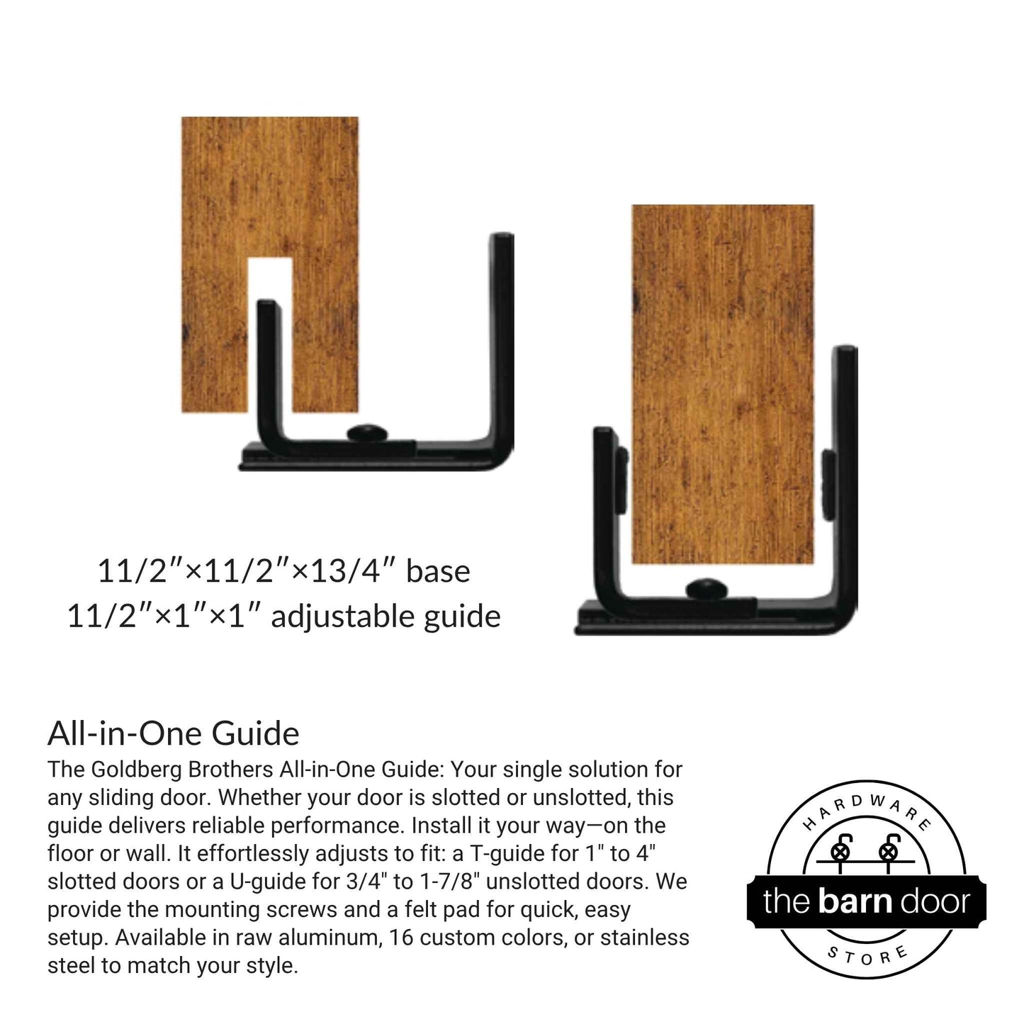 The Goldberg Brothers All-in-One Guide: Your single solution for any sliding door. Whether your door is slotted or unslotted, this guide delivers reliable performance. Install it your way—on the floor or wall. It effortlessly adjusts to fit: a T-guide for 1" to 4" slotted doors or a U-guide for 3/4" to 1-7/8" unslotted doors.